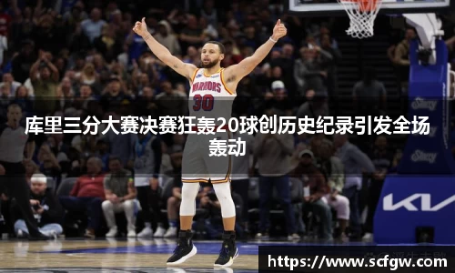 库里三分大赛决赛狂轰20球创历史纪录引发全场轰动
